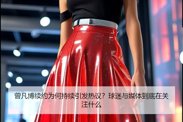 曾凡博续约为何持续引发热议？球迷与媒体到底在关注什么
