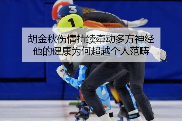 胡金秋伤情持续牵动多方神经 他的健康为何超越个人范畴