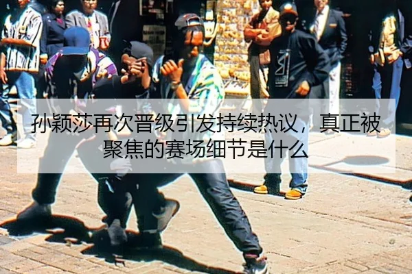 孙颖莎再次晋级引发持续热议，真正被聚焦的赛场细节是什么